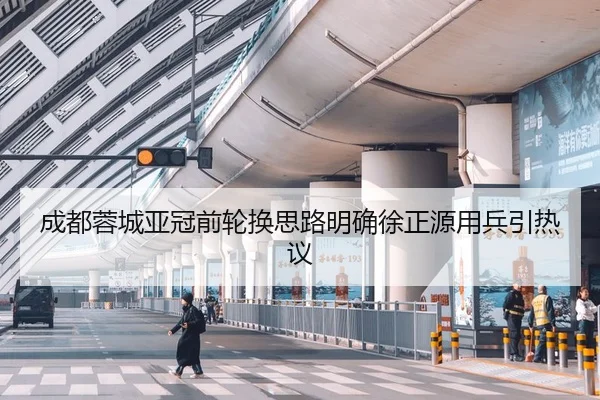 成都蓉城亚冠前轮换思路明确徐正源用兵引热议