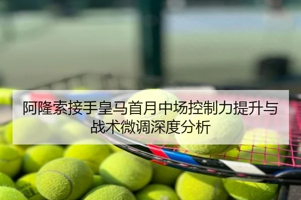 阿隆索接手皇马首月中场控制力提升与战术微调深度分析