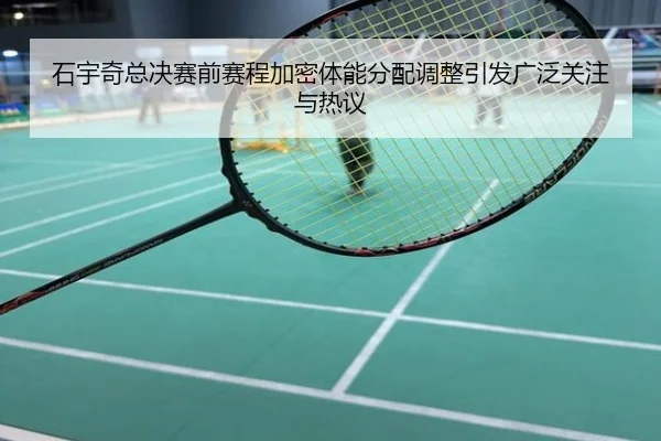 石宇奇总决赛前赛程加密体能分配调整引发广泛关注与热议