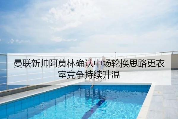 曼联新帅阿莫林确认中场轮换思路更衣室竞争持续升温